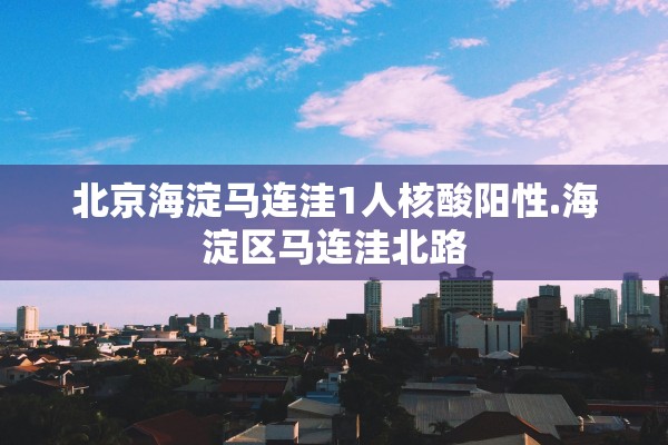 北京海淀马连洼1人核酸阳性.海淀区马连洼北路 北京海淀马连洼1人核酸阳性.海淀区马连洼北路