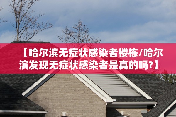 【哈尔滨无症状感染者楼栋/哈尔滨发现无症状感染者是真的吗?】 【哈尔滨无症状感染者楼栋/哈尔滨发现无症状感染者是真的吗?】