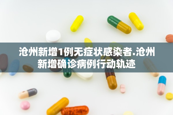 沧州新增1例无症状感染者.沧州新增确诊病例行动轨迹