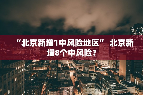 “北京新增1中风险地区” 北京新增8个中风险？
