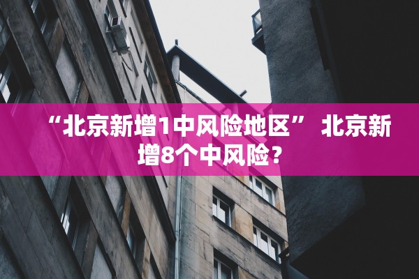 “北京新增1中风险地区	” 北京新增8个中风险？