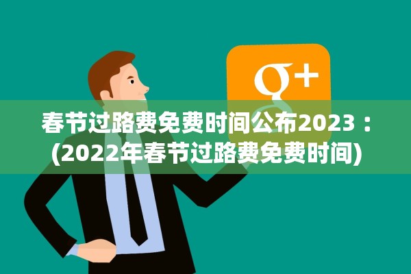 春节过路费免费时间公布2023︰(2022年春节过路费免费时间)