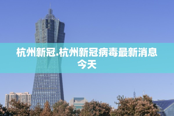 杭州新冠.杭州新冠病毒最新消息今天