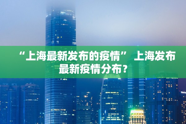 “上海最新发布的疫情” 上海发布最新疫情分布？
