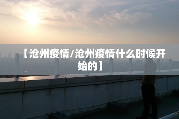 【沧州疫情/沧州疫情什么时候开始的】 【沧州疫情/沧州疫情什么时候开始的】