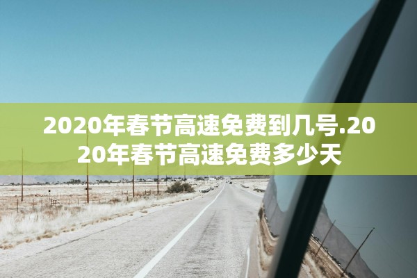 2020年春节高速免费到几号.2020年春节高速免费多少天