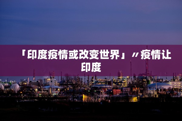 「印度疫情或改变世界」〃疫情让印度 「印度疫情或改变世界」〃疫情让印度