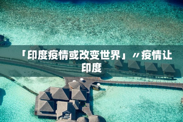 「印度疫情或改变世界」〃疫情让印度 「印度疫情或改变世界」〃疫情让印度