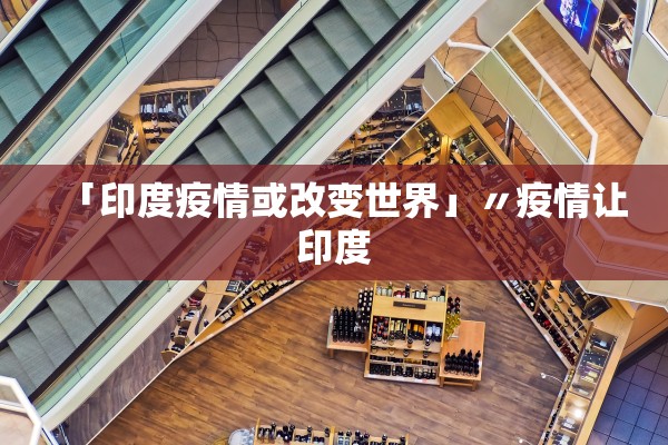 「印度疫情或改变世界」〃疫情让印度 「印度疫情或改变世界」〃疫情让印度
