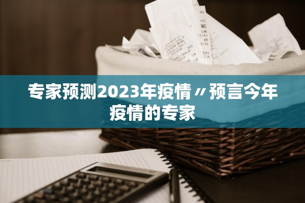专家预测2023年疫情〃预言今年疫情的专家