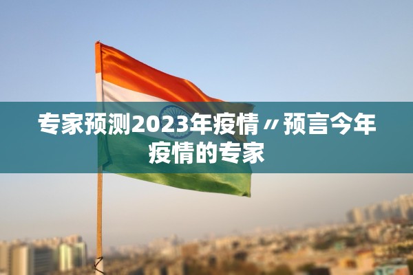 专家预测2023年疫情〃预言今年疫情的专家