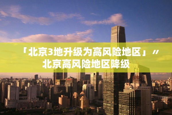 「北京3地升级为高风险地区」〃北京高风险地区降级