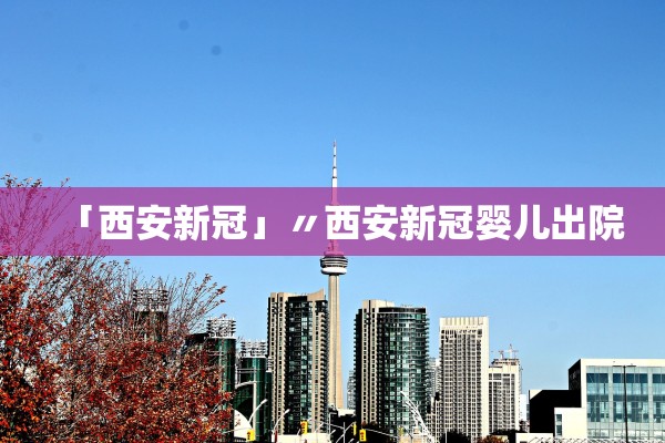 「西安新冠」〃西安新冠婴儿出院