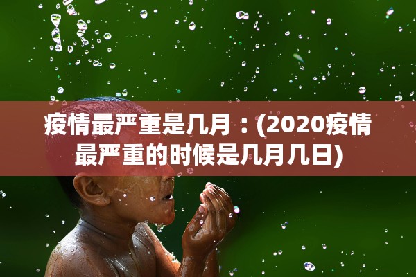 疫情最严重是几月︰(2020疫情最严重的时候是几月几日)