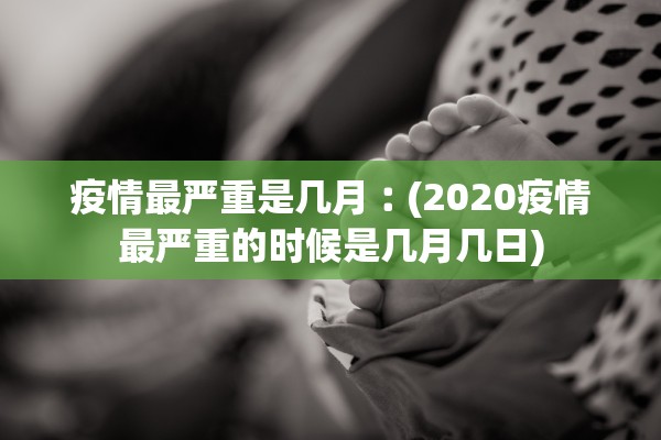 疫情最严重是几月︰(2020疫情最严重的时候是几月几日)