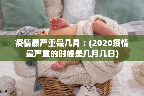 疫情最严重是几月︰(2020疫情最严重的时候是几月几日)