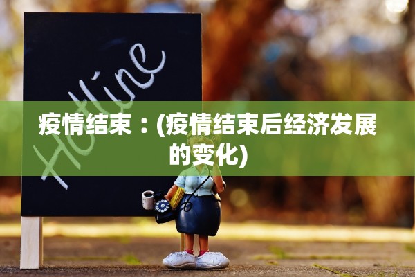 疫情结束︰(疫情结束后经济发展的变化)
