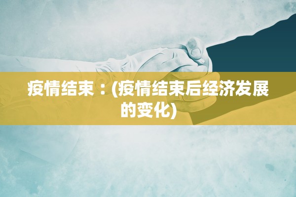 疫情结束︰(疫情结束后经济发展的变化)