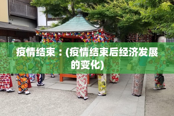 疫情结束︰(疫情结束后经济发展的变化)