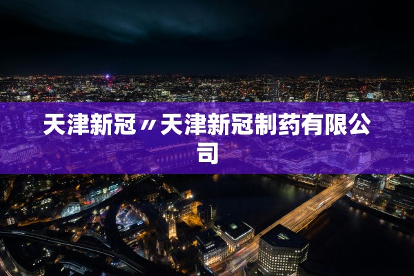 天津新冠〃天津新冠制药有限公司