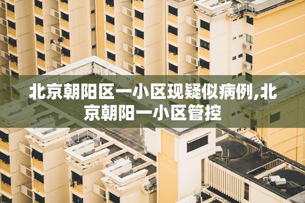 北京朝阳区一小区现疑似病例,北京朝阳一小区管控