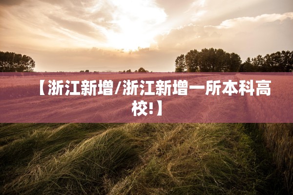 【浙江新增/浙江新增一所本科高校!】 【浙江新增/浙江新增一所本科高校!】