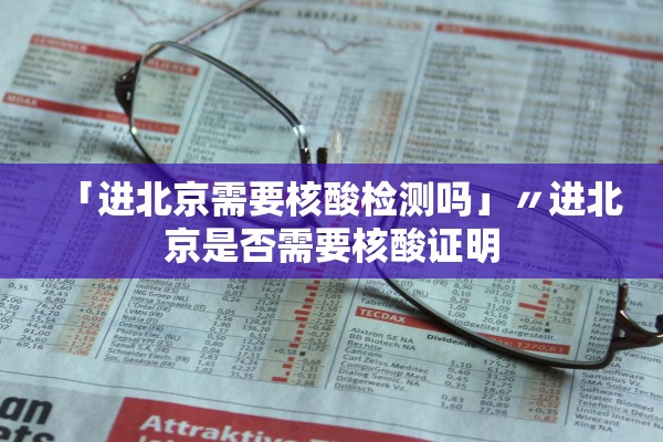 「进北京需要核酸检测吗」〃进北京是否需要核酸证明