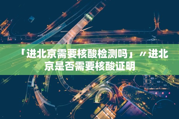 「进北京需要核酸检测吗」〃进北京是否需要核酸证明