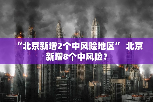 “北京新增2个中风险地区” 北京新增8个中风险？