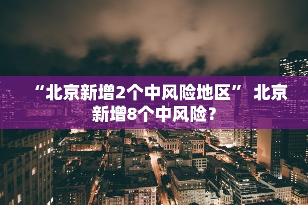 “北京新增2个中风险地区	” 北京新增8个中风险？