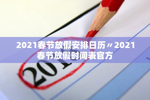 2021春节放假安排日历〃2021春节放假时间表官方 2021春节放假安排日历〃2021春节放假时间表官方