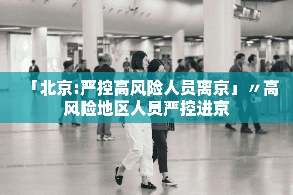 「北京:严控高风险人员离京」〃高风险地区人员严控进京