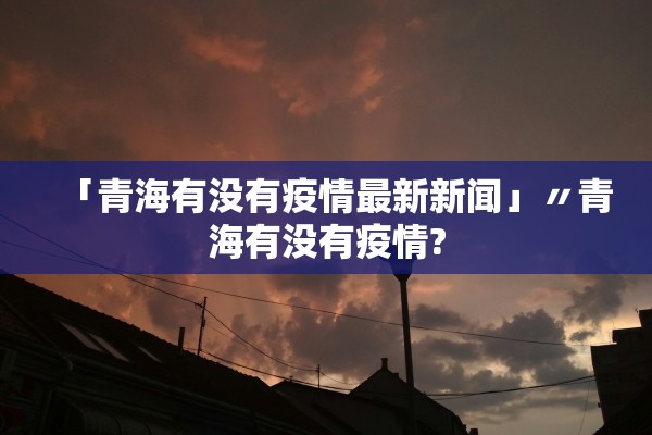 「青海有没有疫情最新新闻」〃青海有没有疫情?