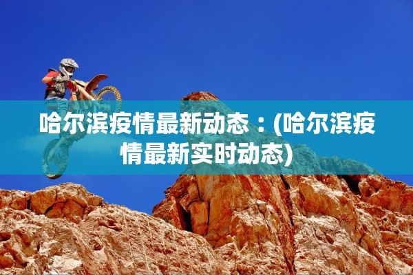 哈尔滨疫情最新动态︰(哈尔滨疫情最新实时动态)