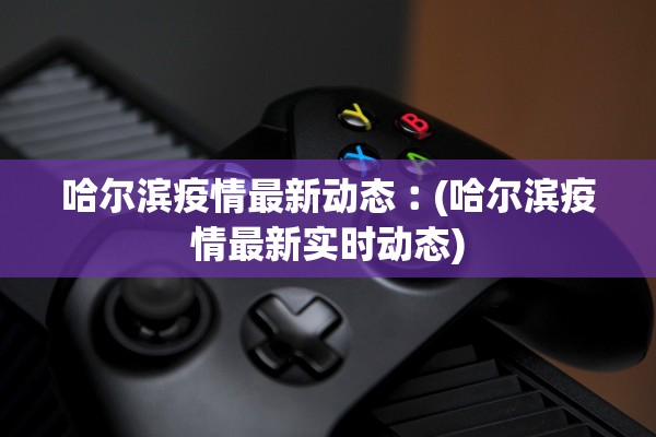 哈尔滨疫情最新动态︰(哈尔滨疫情最新实时动态)