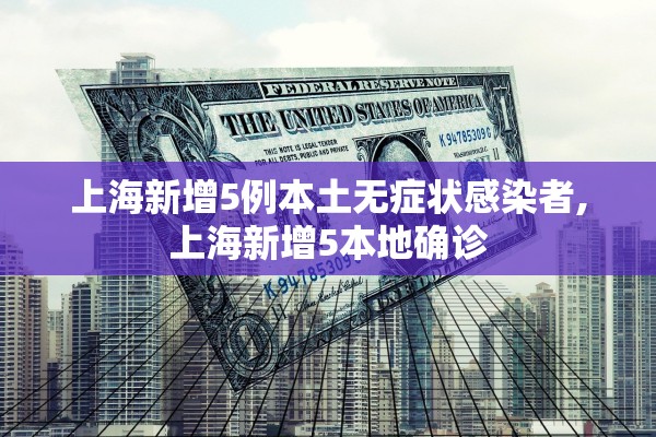 上海新增5例本土无症状感染者,上海新增5本地确诊 上海新增5例本土无症状感染者,上海新增5本地确诊