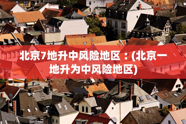 北京7地升中风险地区︰(北京一地升为中风险地区)