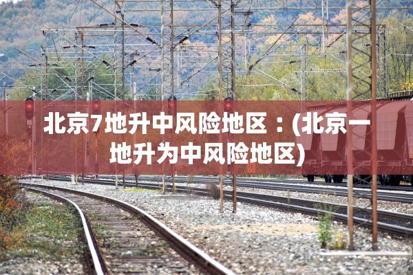 北京7地升中风险地区︰(北京一地升为中风险地区)