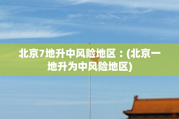 北京7地升中风险地区︰(北京一地升为中风险地区)