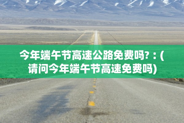 今年端午节高速公路免费吗?︰(请问今年端午节高速免费吗) 今年端午节高速公路免费吗?︰(请问今年端午节高速免费吗)