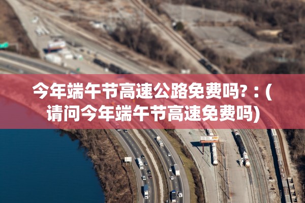 今年端午节高速公路免费吗?︰(请问今年端午节高速免费吗) 今年端午节高速公路免费吗?︰(请问今年端午节高速免费吗)