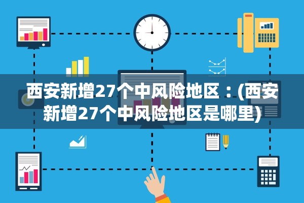 西安新增27个中风险地区︰(西安新增27个中风险地区是哪里)