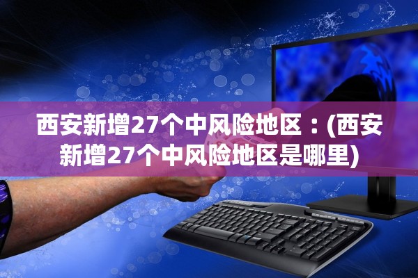西安新增27个中风险地区︰(西安新增27个中风险地区是哪里)