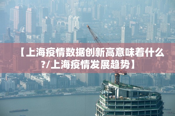 【上海疫情数据创新高意味着什么?/上海疫情发展趋势】 【上海疫情数据创新高意味着什么?/上海疫情发展趋势】