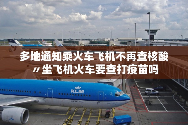 多地通知乘火车飞机不再查核酸〃坐飞机火车要查打疫苗吗
