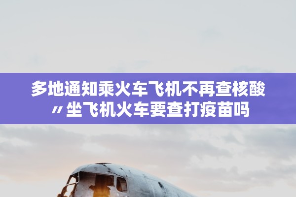 多地通知乘火车飞机不再查核酸〃坐飞机火车要查打疫苗吗