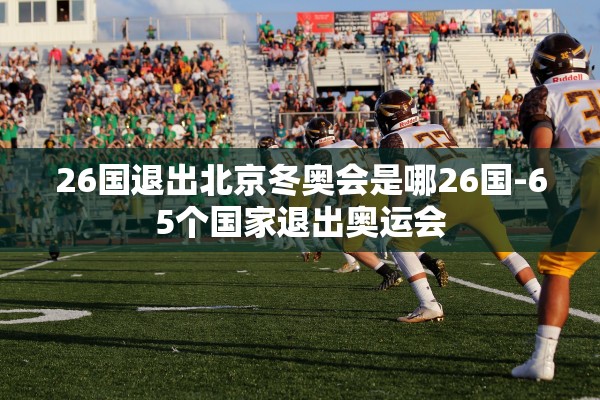 26国退出北京冬奥会是哪26国-65个国家退出奥运会 26国退出北京冬奥会是哪26国-65个国家退出奥运会