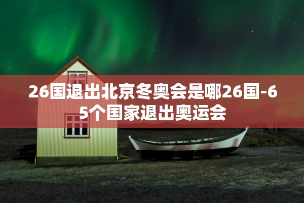 26国退出北京冬奥会是哪26国-65个国家退出奥运会 26国退出北京冬奥会是哪26国-65个国家退出奥运会