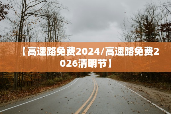 【高速路免费2024/高速路免费2026清明节】