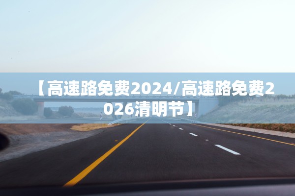 【高速路免费2024/高速路免费2026清明节】